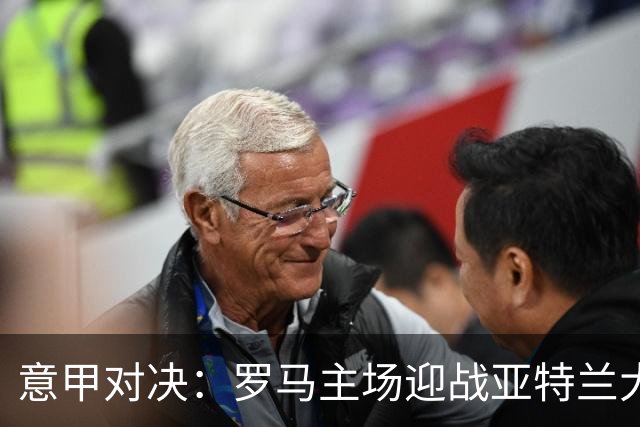 意甲对决：罗马主场迎战亚特兰大，加斯佩里尼赞其实力强劲